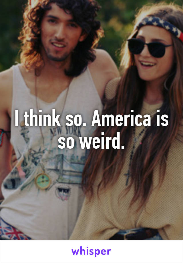 I think so. America is so weird.