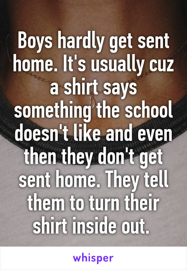 Boys hardly get sent home. It's usually cuz a shirt says something the school doesn't like and even then they don't get sent home. They tell them to turn their shirt inside out. 