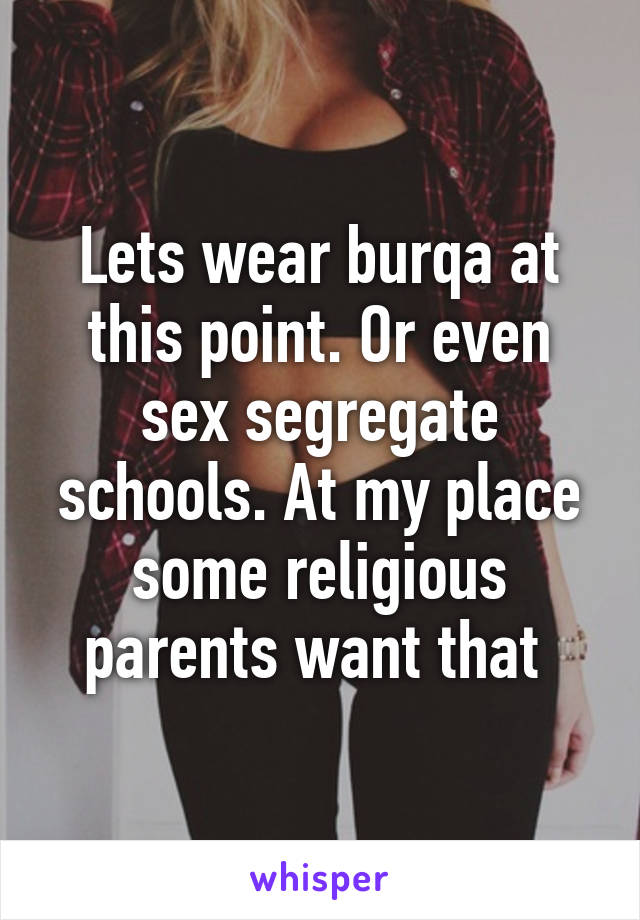 Lets wear burqa at this point. Or even sex segregate schools. At my place some religious parents want that 