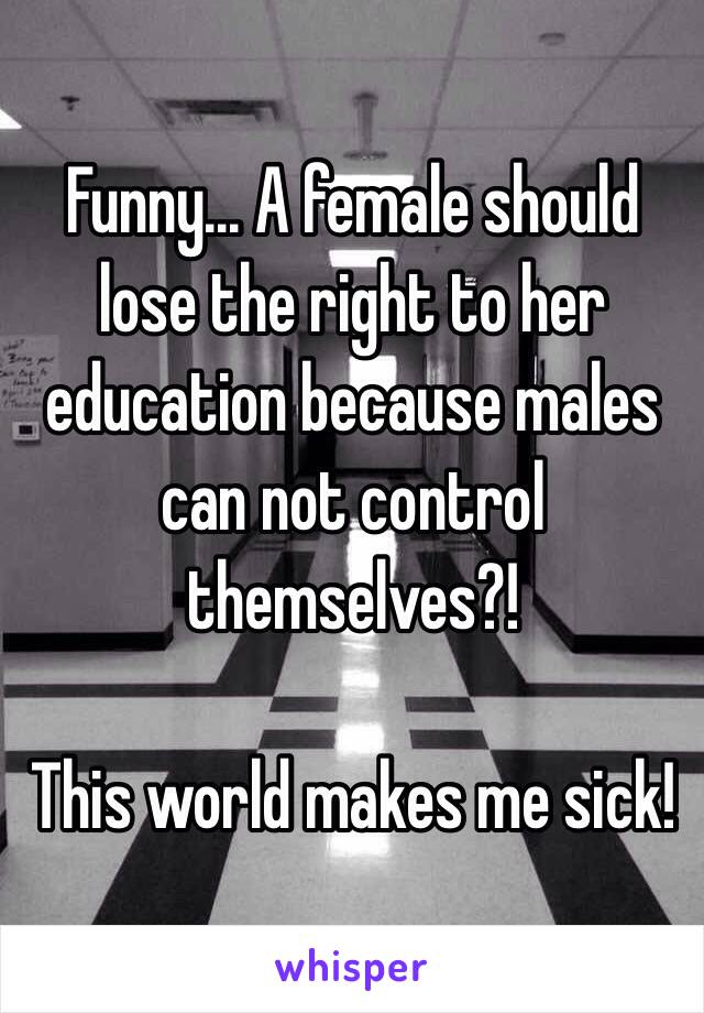 Funny... A female should lose the right to her education because males can not control themselves?! 

This world makes me sick! 