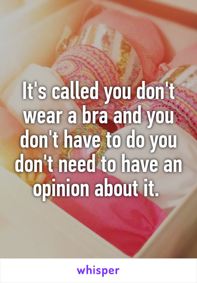 It's called you don't wear a bra and you don't have to do you don't need to have an opinion about it. 