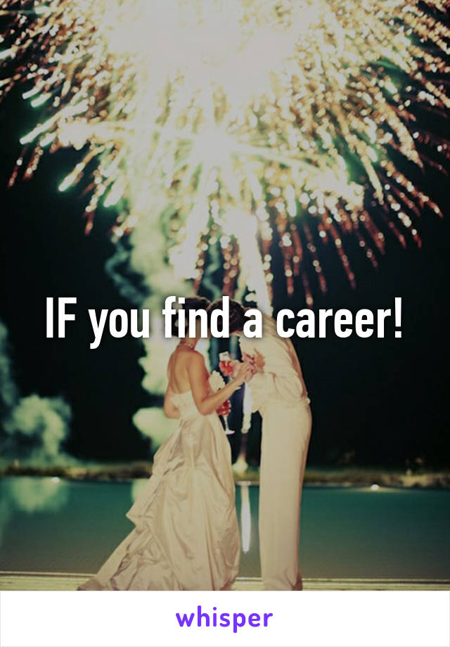 IF you find a career!