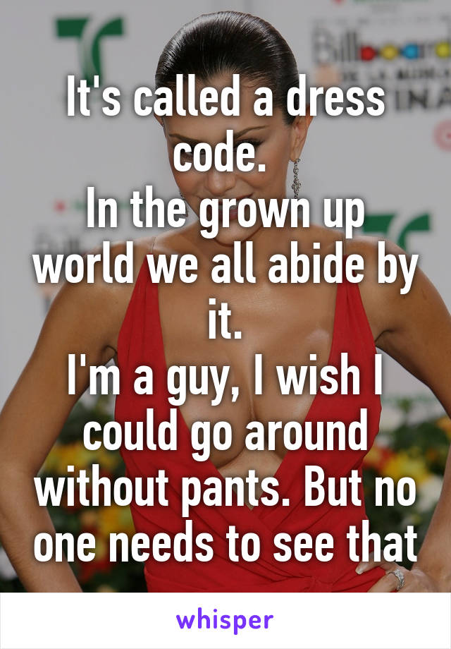 It's called a dress code. 
In the grown up world we all abide by it.
I'm a guy, I wish I could go around without pants. But no one needs to see that