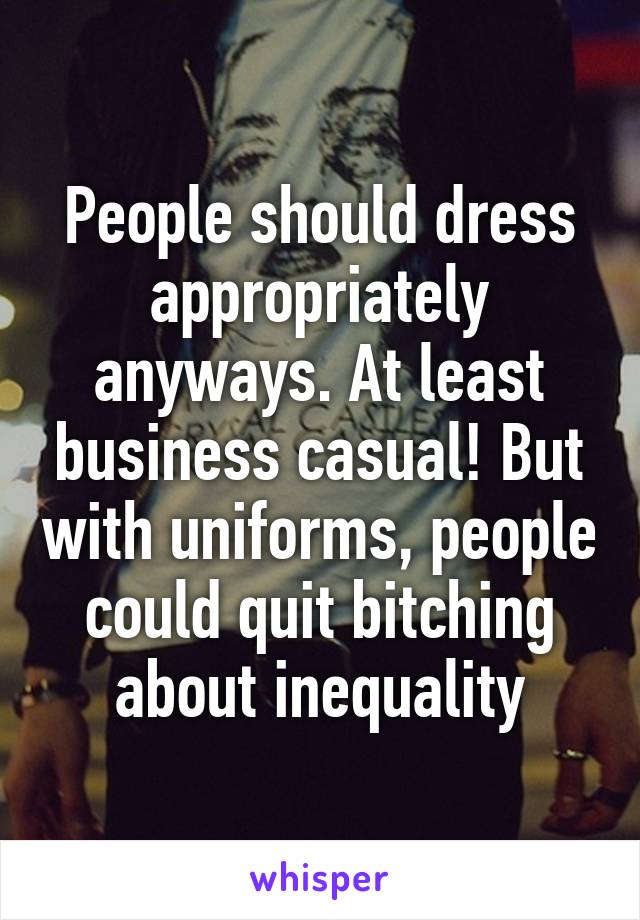 People should dress appropriately anyways. At least business casual! But with uniforms, people could quit bitching about inequality