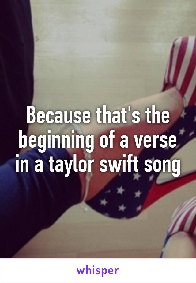 Because that's the beginning of a verse in a taylor swift song