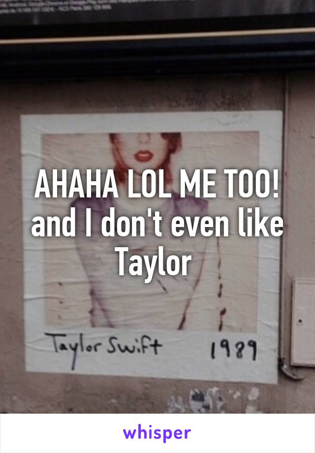 AHAHA LOL ME TOO! and I don't even like Taylor 