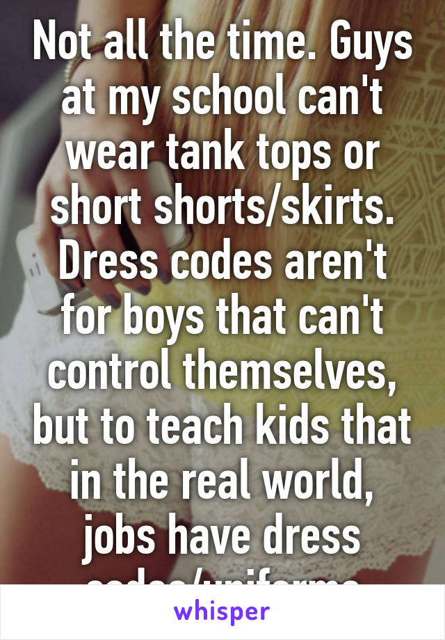 Not all the time. Guys at my school can't wear tank tops or short shorts/skirts. Dress codes aren't for boys that can't control themselves, but to teach kids that in the real world, jobs have dress codes/uniforms