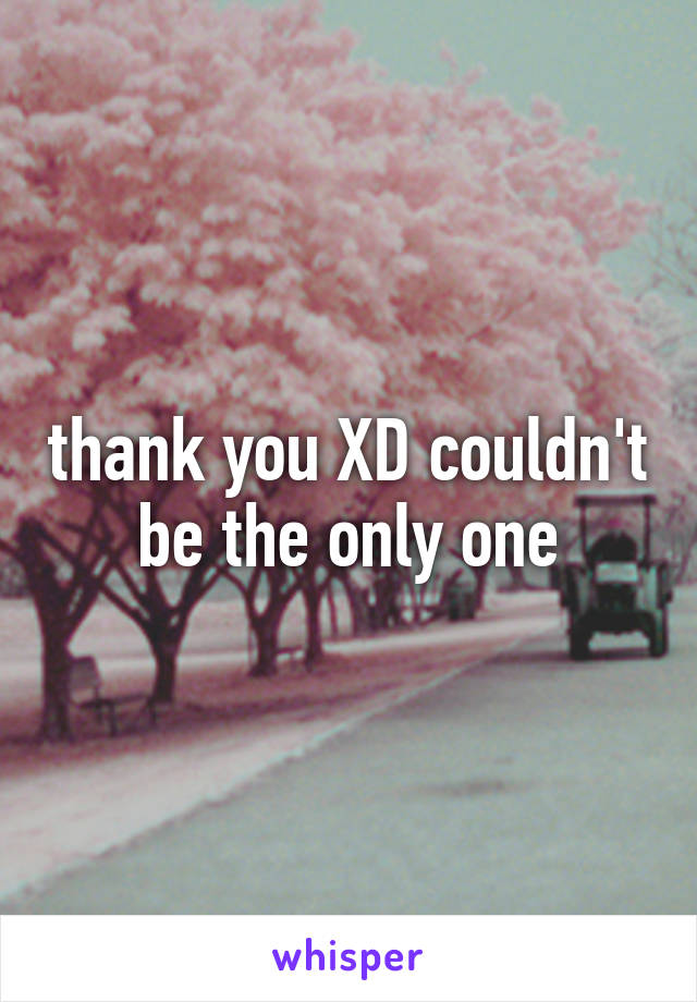 thank you XD couldn't be the only one