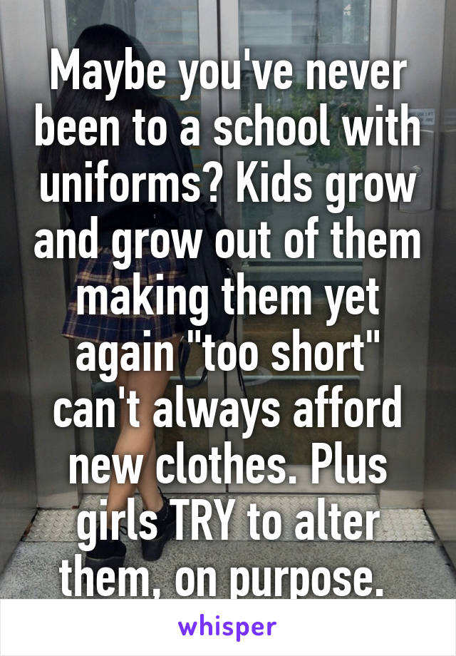 Maybe you've never been to a school with uniforms? Kids grow and grow out of them making them yet again "too short" can't always afford new clothes. Plus girls TRY to alter them, on purpose. 