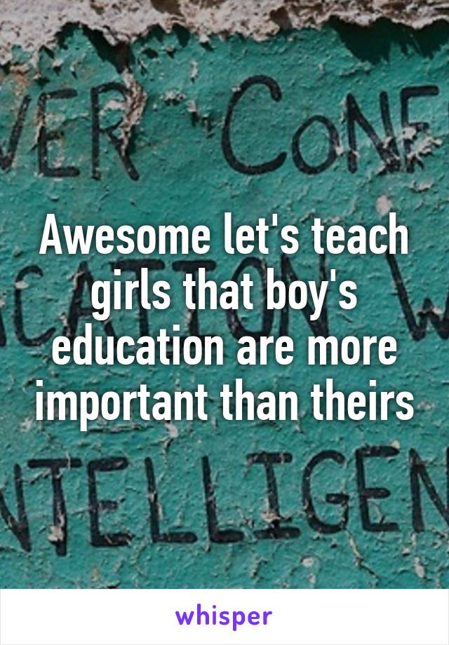 Awesome let's teach girls that boy's education are more important than theirs