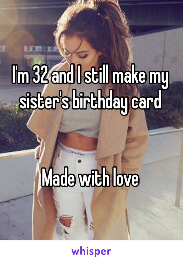 I'm 32 and I still make my sister's birthday card 


Made with love