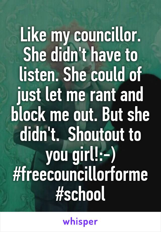 Like my councillor. She didn't have to listen. She could of just let me rant and block me out. But she didn't.  Shoutout to you girl!:-)
#freecouncillorforme #school