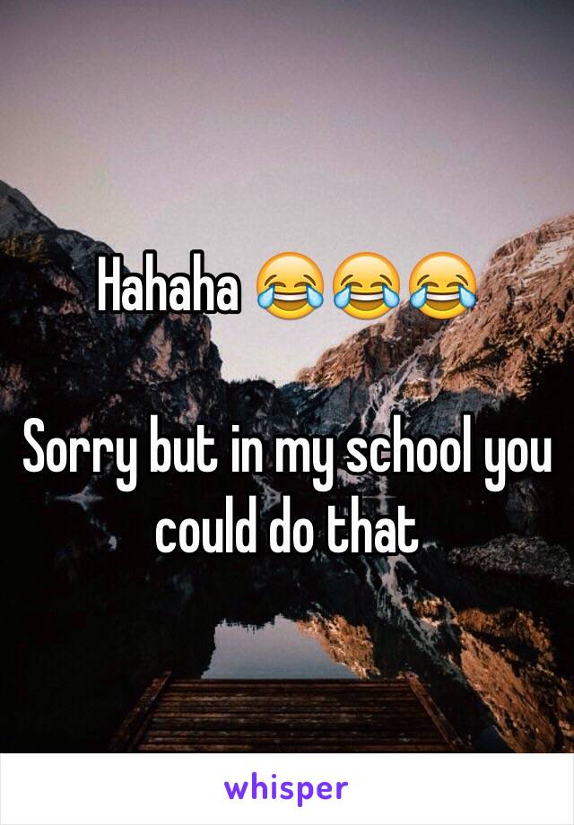 Hahaha 😂😂😂

Sorry but in my school you could do that 