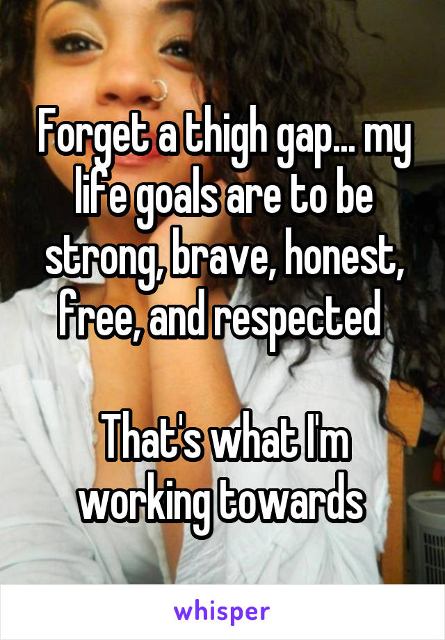 Forget a thigh gap... my life goals are to be strong, brave, honest, free, and respected 

That's what I'm working towards 