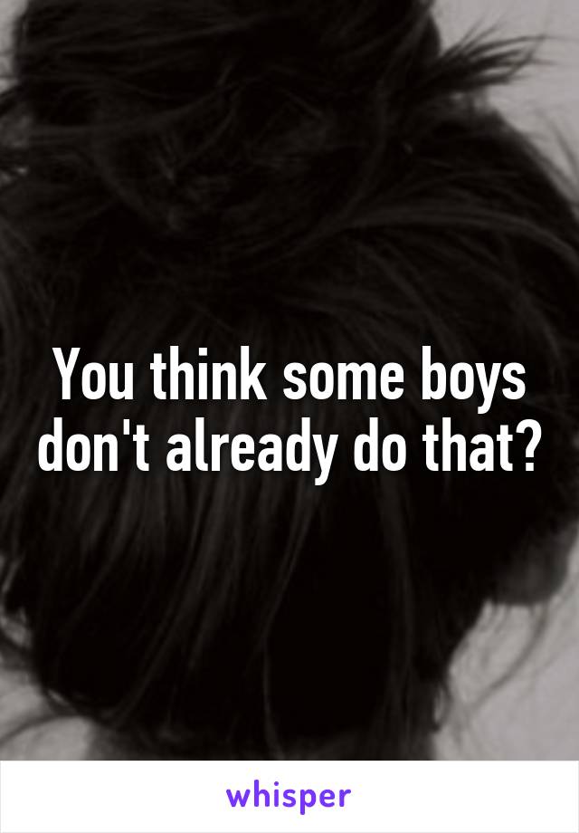 You think some boys don't already do that?