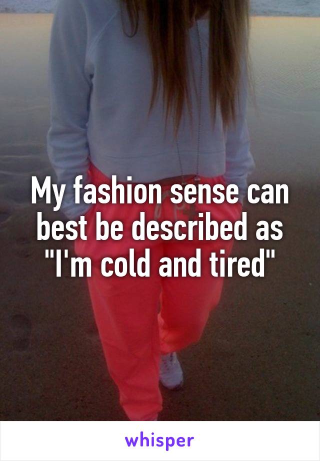 My fashion sense can best be described as "I'm cold and tired"