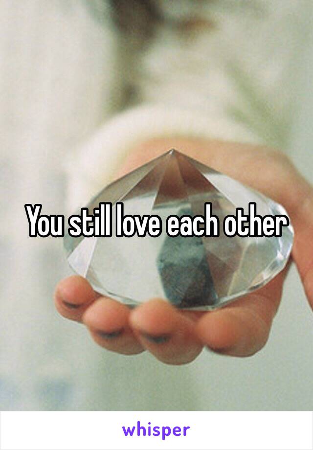 You still love each other 