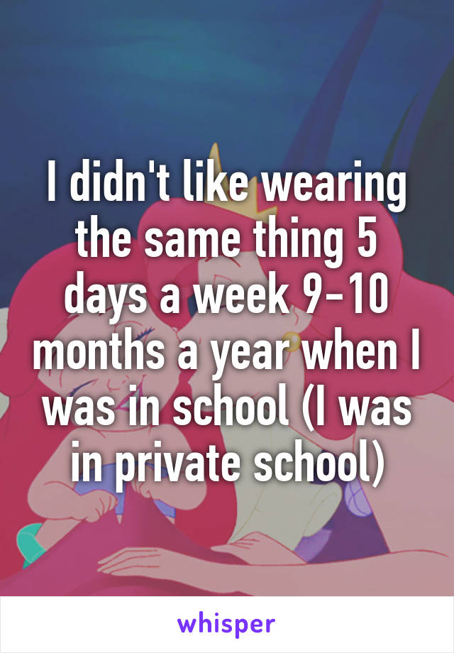 I didn't like wearing the same thing 5 days a week 9-10 months a year when I was in school (I was in private school)