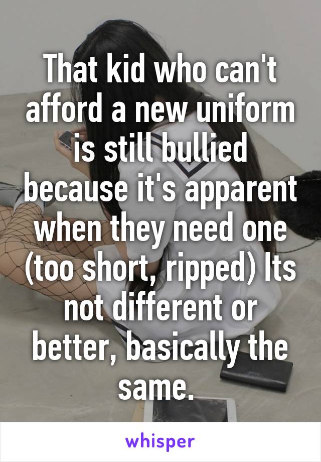 That kid who can't afford a new uniform is still bullied because it's apparent when they need one (too short, ripped) Its not different or better, basically the same. 