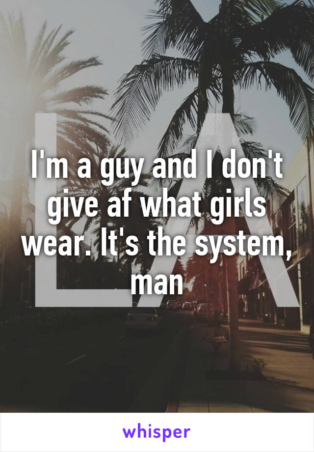 I'm a guy and I don't give af what girls wear. It's the system, man