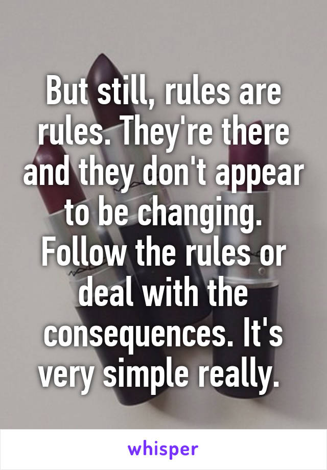 But still, rules are rules. They're there and they don't appear to be changing. Follow the rules or deal with the consequences. It's very simple really. 