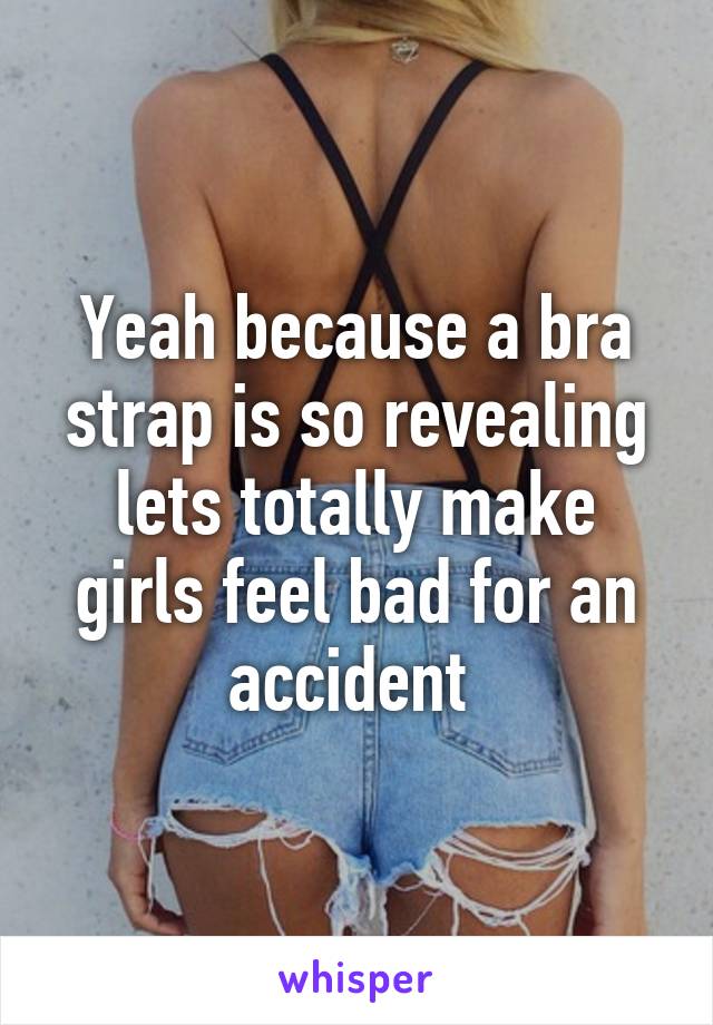 Yeah because a bra strap is so revealing lets totally make girls feel bad for an accident 