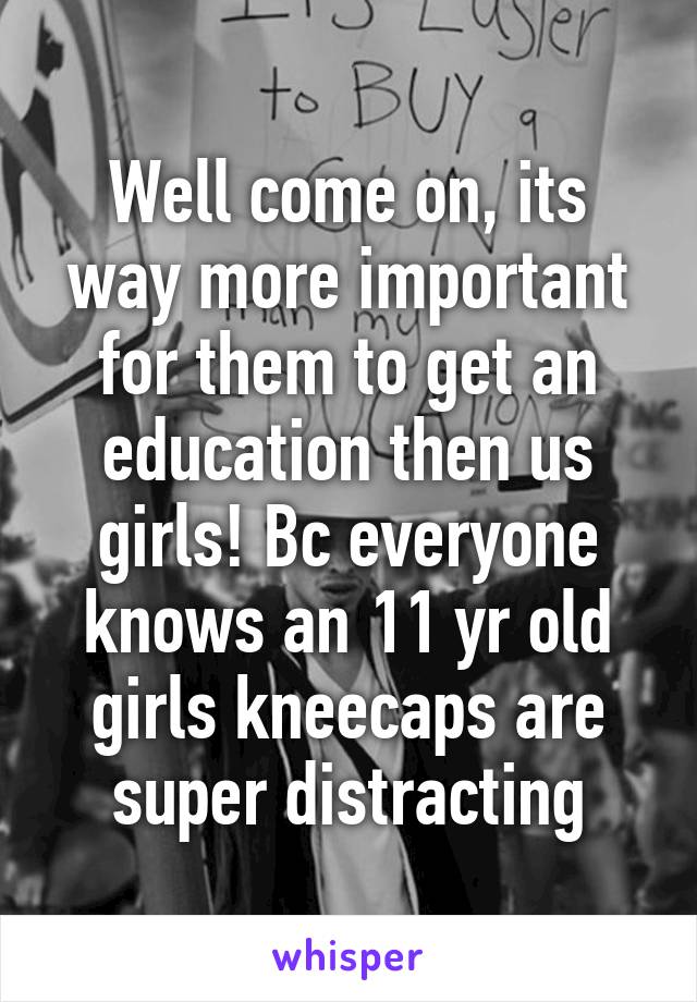 Well come on, its way more important for them to get an education then us girls! Bc everyone knows an 11 yr old girls kneecaps are super distracting