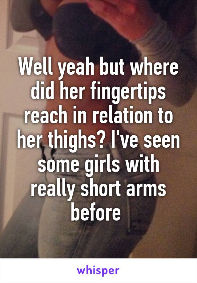 Well yeah but where did her fingertips reach in relation to her thighs? I've seen some girls with really short arms before 