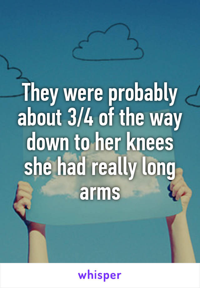 They were probably about 3/4 of the way down to her knees she had really long arms