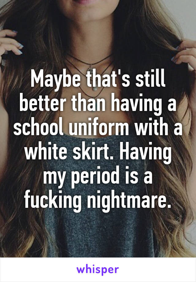 Maybe that's still better than having a school uniform with a white skirt. Having my period is a fucking nightmare.