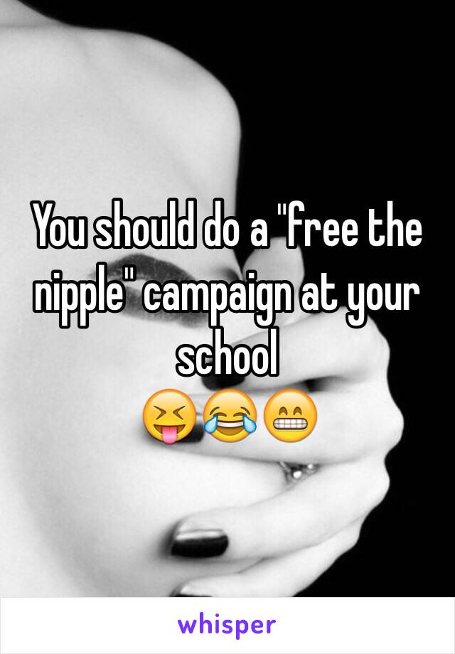 You should do a "free the nipple" campaign at your school 
😝😂😁