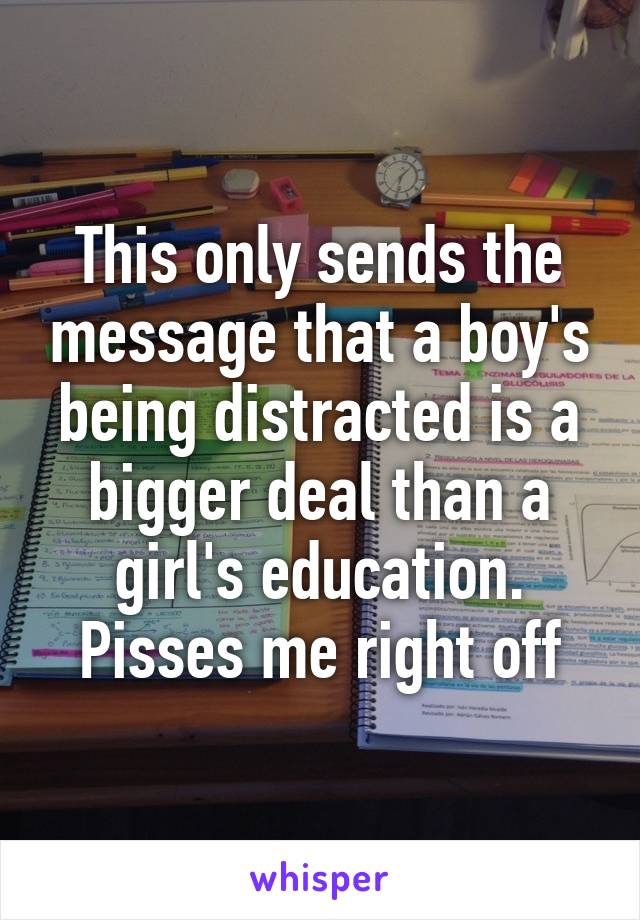 This only sends the message that a boy's being distracted is a bigger deal than a girl's education. Pisses me right off