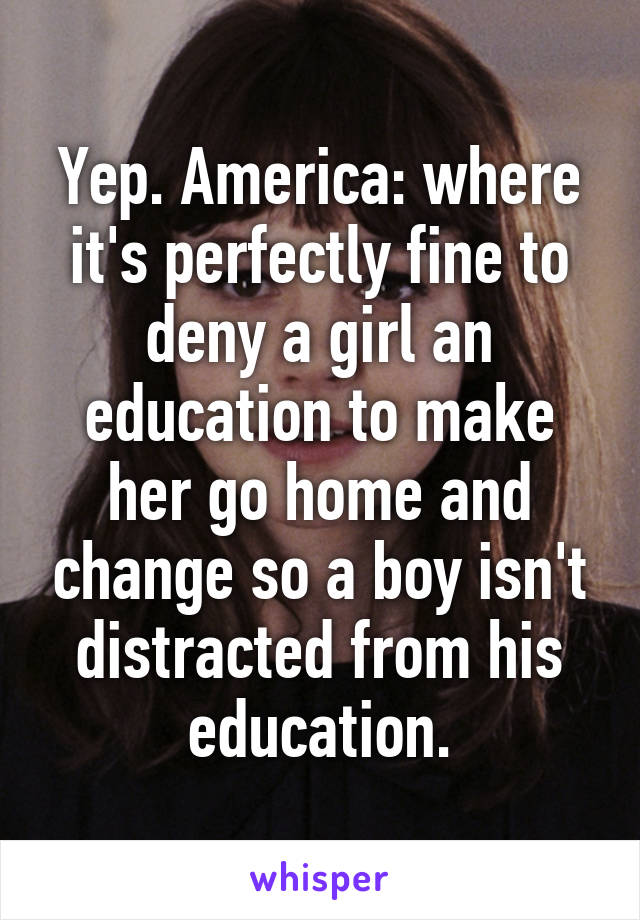 Yep. America: where it's perfectly fine to deny a girl an education to make her go home and change so a boy isn't distracted from his education.