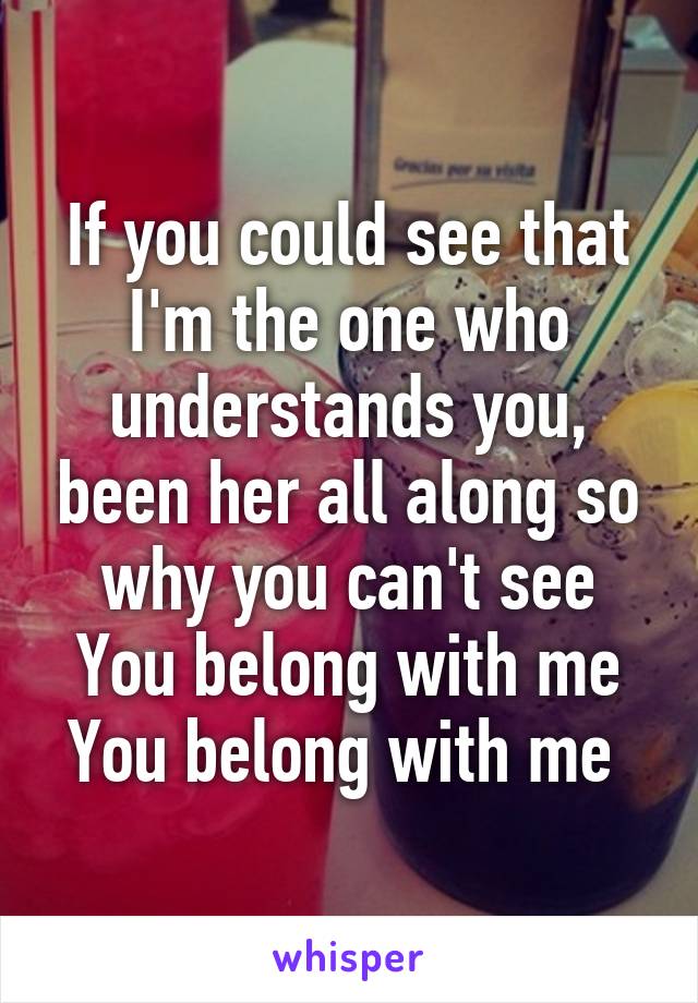 If you could see that I'm the one who understands you, been her all along so why you can't see
You belong with me
You belong with me 