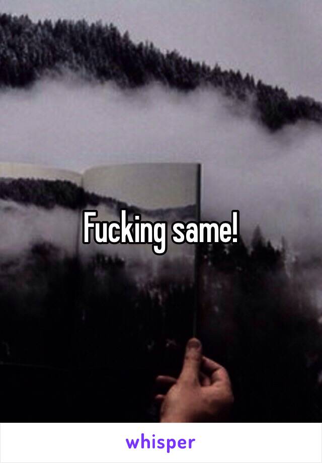 Fucking same!
