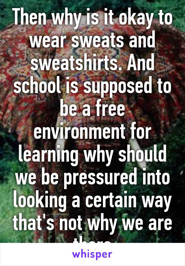 Then why is it okay to wear sweats and sweatshirts. And school is supposed to be a free environment for learning why should we be pressured into looking a certain way that's not why we are there