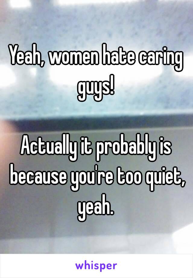 Yeah, women hate caring guys! 

Actually it probably is because you're too quiet, yeah. 