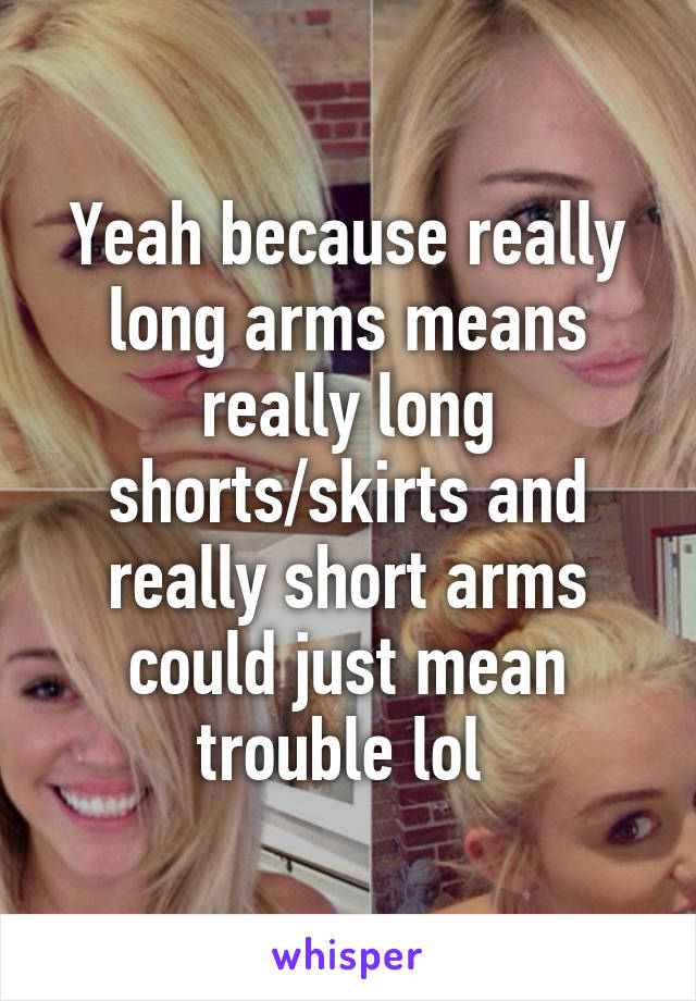 Yeah because really long arms means really long shorts/skirts and really short arms could just mean trouble lol 