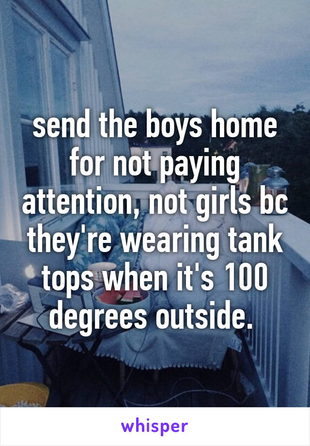 send the boys home for not paying attention, not girls bc they're wearing tank tops when it's 100 degrees outside. 