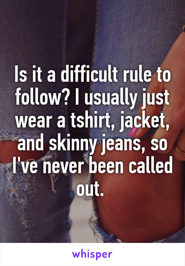 Is it a difficult rule to follow? I usually just wear a tshirt, jacket, and skinny jeans, so I've never been called out. 