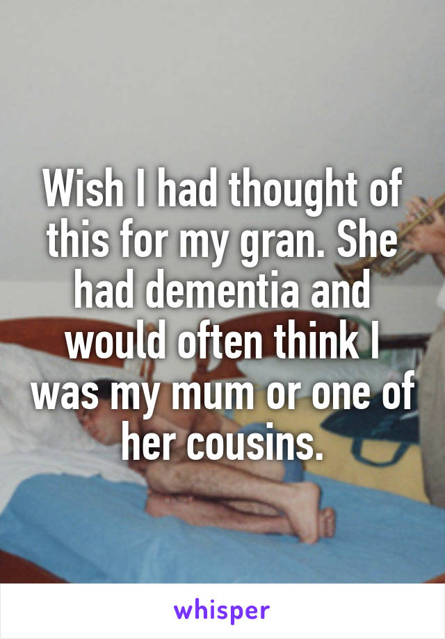 Wish I had thought of this for my gran. She had dementia and would often think I was my mum or one of her cousins.