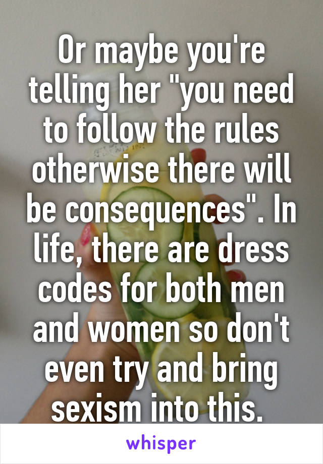 Or maybe you're telling her "you need to follow the rules otherwise there will be consequences". In life, there are dress codes for both men and women so don't even try and bring sexism into this. 