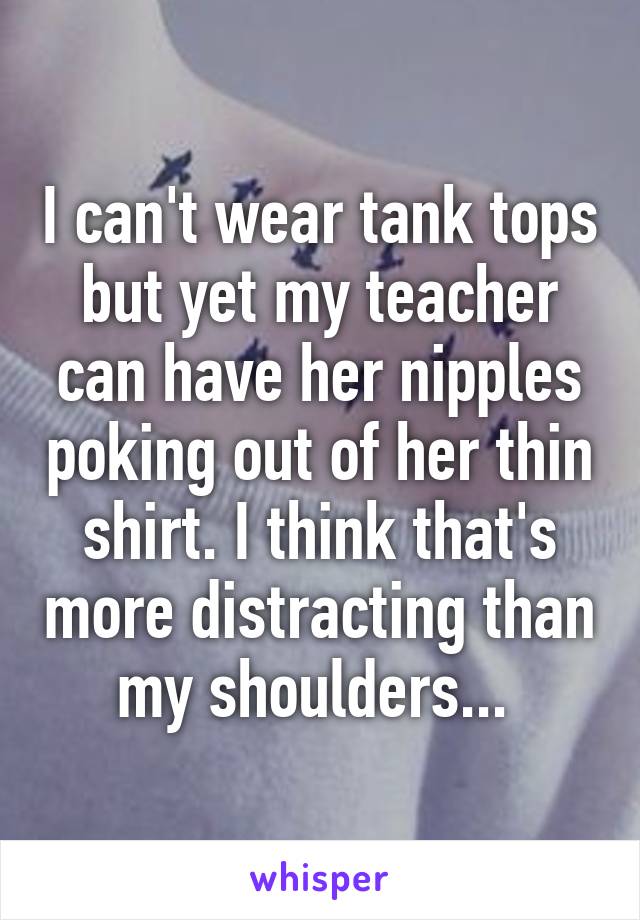 I can't wear tank tops but yet my teacher can have her nipples poking out of her thin shirt. I think that's more distracting than my shoulders... 