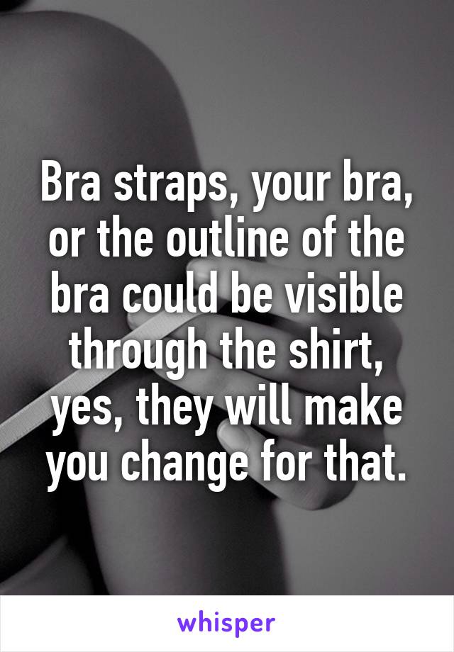 Bra straps, your bra, or the outline of the bra could be visible through the shirt, yes, they will make you change for that.