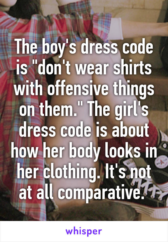 The boy's dress code is "don't wear shirts with offensive things on them." The girl's dress code is about how her body looks in her clothing. It's not at all comparative. 