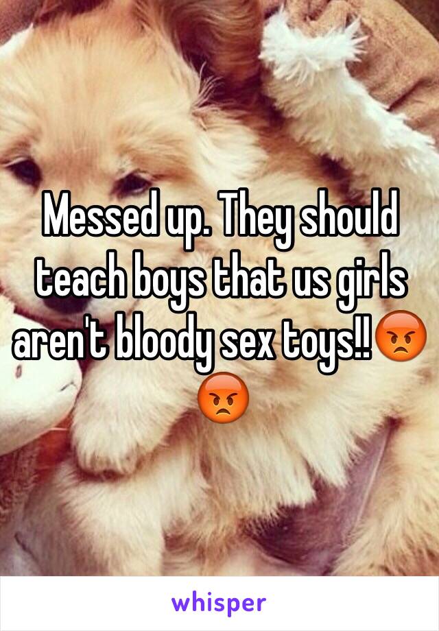 Messed up. They should teach boys that us girls aren't bloody sex toys!!😡😡