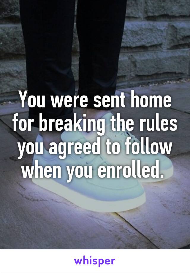 You were sent home for breaking the rules you agreed to follow when you enrolled. 