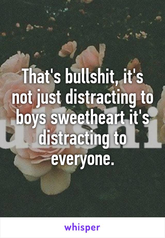 That's bullshit, it's not just distracting to boys sweetheart it's distracting to everyone.