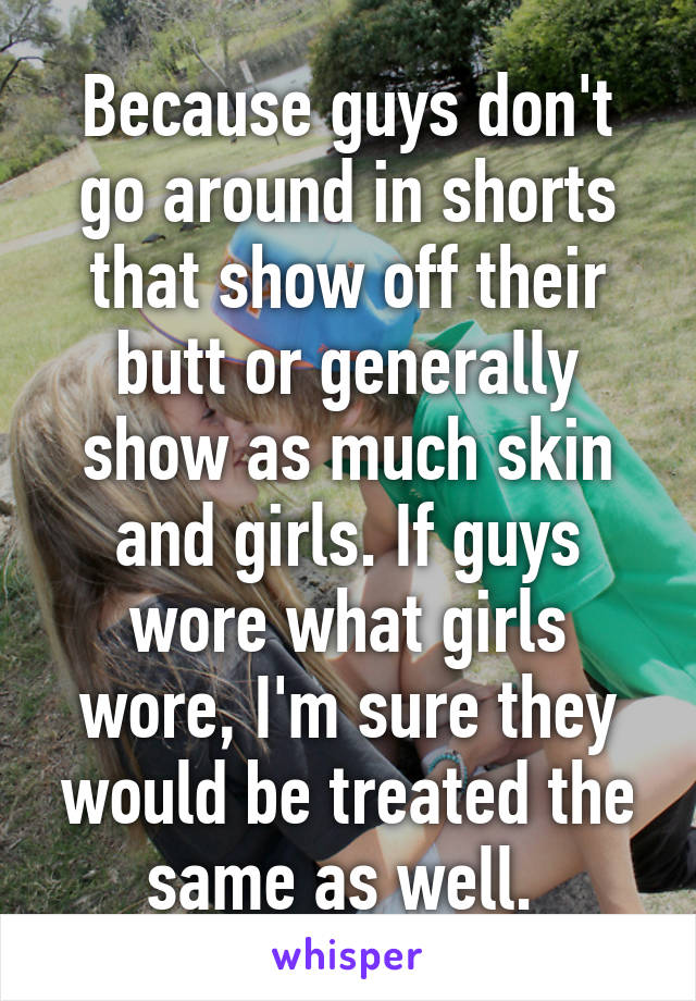 Because guys don't go around in shorts that show off their butt or generally show as much skin and girls. If guys wore what girls wore, I'm sure they would be treated the same as well. 