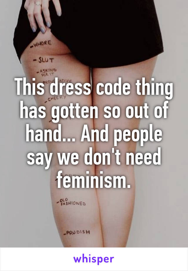 This dress code thing has gotten so out of hand... And people say we don't need feminism.